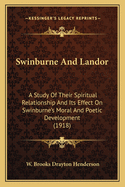 Swinburne And Landor: A Study Of Their Spiritual Relationship And Its Effect On Swinburne's Moral And Poetic Development (1918)