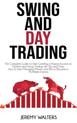 Swing And Day Trading: The Complete Guide to Start Creating a Passive Income on Options and Swing Trading with Tips and Tricks. How to Start Managing Money and Risk to Become a Profitable Investor - Walters, Jeremy