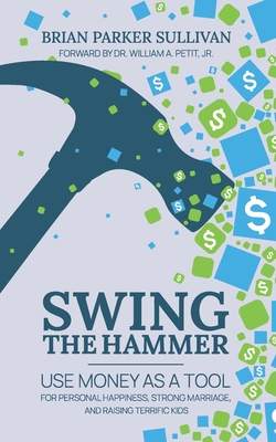 Swing the Hammer: Use Money as a Tool for Personal Growth, Strong Marriage, and Raising Terrific Kids - Petit, William A, Jr. (Foreword by), and Sullivan, Brian P