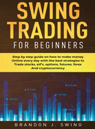 Swing Trading for Beginners: Step by Step Guide on How to Make Money Online Every Day With the Best Strategies to Trade Stocks, Options, Futures, Forex and Cryptocurrency