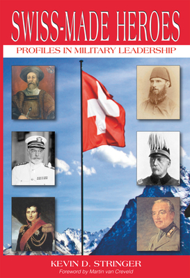 Swiss-Made Heroes: Profiles in Military Leadership - Stringer, Kevin
