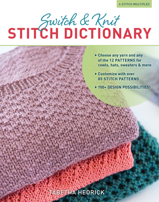 Switch & Knit Stitch Dictionary: Choose Any Yarn and Any of the 12 Patterns for Cowls, Hats, Sweaters & More * Customize with Over 85 Stitch Patterns * 700+ Design Possibilities - Hedrick, Tabetha