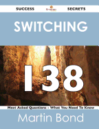 Switching 138 Success Secrets - 138 Most Asked Questions on Switching - What You Need to Know