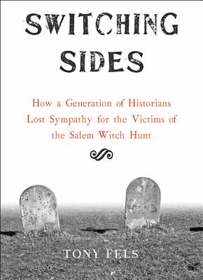 Switching Sides: How a Generation of Historians Lost Sympathy for the Victims of the Salem Witch Hunt - Fels, Tony