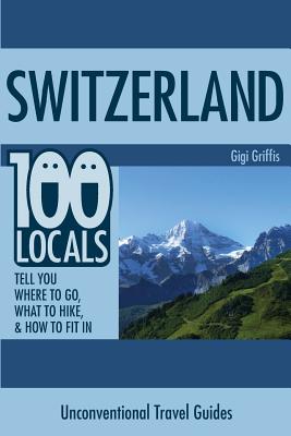 Switzerland: 100 Locals Tell You What to Do, Where to Hike, & How to Fit in - Griffis, Gigi