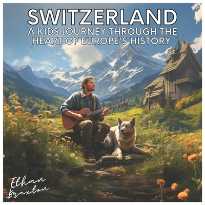 Switzerland: A Kids Journey through the Heart of Europe's History - Braxton, Ethan