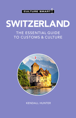 Switzerland - Culture Smart!: The Essential Guide to Customs & Culture - Culture Smart!, and Hunter, Kendall