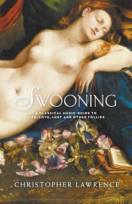 Swooning: A Classical Music Guide to Life, Love, Lust and Other Follies - Lawrence, Christopher