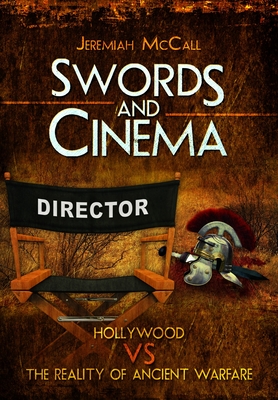 Swords and Cinema: Hollywood vs the Reality of Ancient Warfare - McCall, Jeremiah