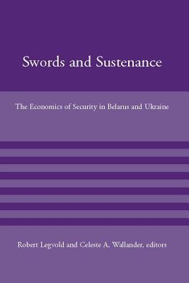 Swords and Sustenance: The Economics of Security in Belarus and Ukraine - Legvold, Robert, Professor (Editor), and Wallander, Celeste A (Editor)