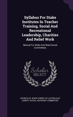 Syllabus For Stake Institutes In Teacher Training, Social And Recreational Leadership, Charities And Relief Work: Manual For Stake And Ward Social Committees - Church of Jesus Christ of Latter-Day Sai (Creator)