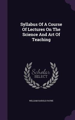 Syllabus Of A Course Of Lectures On The Science And Art Of Teaching - Payne, William Harold