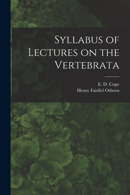 Syllabus of Lectures on the Vertebrata - Cope, E D (Edward Drinker) 1840-1897 (Creator), and Osborn, Henry Fairfield 1857-1935 (Creator)