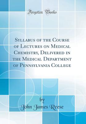 Syllabus of the Course of Lectures on Medical Chemistry, Delivered in the Medical Department of Pennsylvania College (Classic Reprint) - Reese, John James