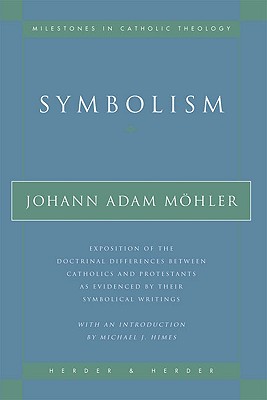 Symbolism: Exposition of the Doctrinal Differences Between Catholics and Protestants as Evidenced by Their Symbolical Writings - Mohler, Johann Adam