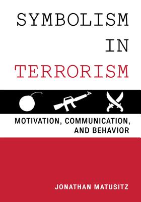 Symbolism in Terrorism: Motivation, Communication, and Behavior - Matusitz, Jonathan, Dr.