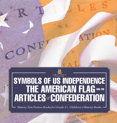 Symbols of US Independence: The American Flag and the Articles of Confederation - History Non Fiction Books for Grade 3 Children's History Books - Baby Professor