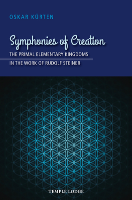 Symphonies of Creation: The Primal Elementary Kingdoms in the Work of Rudolf Steiner - Krten, Oskar, and King, Paul (Translated by)