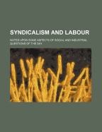 Syndicalism and Labour: Notes Upon Some Aspects of Social and Industrial Questions of the Day (Classic Reprint)