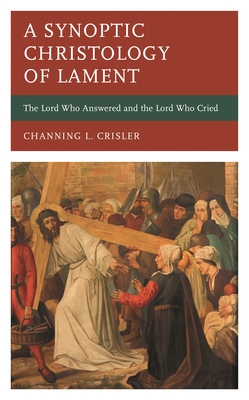 Synoptic Christology of Lament: The Lord Who Answered and the Lord Who Cried - Crisler, Channing L