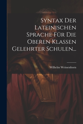 Syntax Der Lateinischen Sprache Fur Die Oberen Klassen Gelehrter Schulen... - Weissenborn, Wilhelm