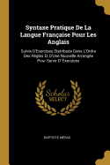 Syntaxe Pratique de la Langue Fran?aise Pour Les Anglais: Suivie d'Exercises Distribu?s Dans l'Ordre Des R?gles Et d'Une Nouvelle Arrang?e Pour Servir D' Exercices