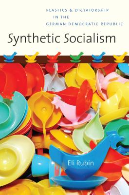 Synthetic Socialism: Plastics and Dictatorship in the German Democratic Republic - Rubin, Eli