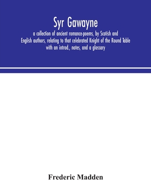 Syr Gawayne: a collection of ancient romance-poems, by Scotish and English authors, relating to that celebrated Knight of the Round Table; with an introd., notes, and a glossary - Madden, Frederic