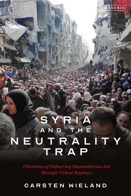 Syria and the Neutrality Trap: The Dilemmas of Delivering Humanitarian Aid Through Violent Regimes - Wieland, Carsten