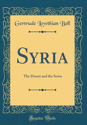 Syria: The Desert and the Sown (Classic Reprint) - Bell, Gertrude Lowthian