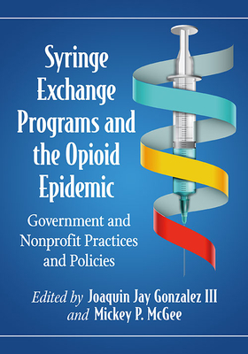 Syringe Exchange Programs and the Opioid Epidemic: Government and Nonprofit Practices and Policies - Gonzalez, Joaquin Jay (Editor), and McGee, Mickey P (Editor)