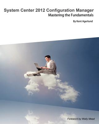 System Center 2012 Configuration Manager: Mastering the Fundamentals - Agerlund, Kent