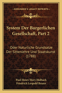 System Der Burgerlichen Gesellschaft, Part 2: Oder Naturliche Grundsatze Der Sittenlehre Und Staatskunst (1788)