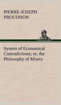 System of Economical Contradictions; or, the Philosophy of Misery - Proudhon, P -J (Pierre-Joseph)