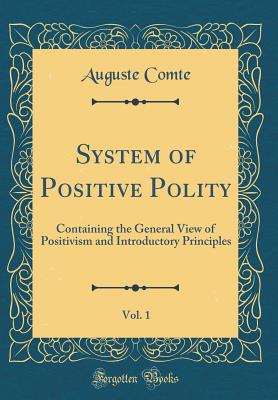 System of Positive Polity, Vol. 1: Containing the General View of Positivism and Introductory Principles (Classic Reprint) - Comte, Auguste