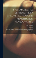 Systematisches Lehrbuch Der Theoretischen Und Praktischen Homopathie: Nach Den an K. K. Prager Universitt ffentlich Gehaltenen Vorlesungen