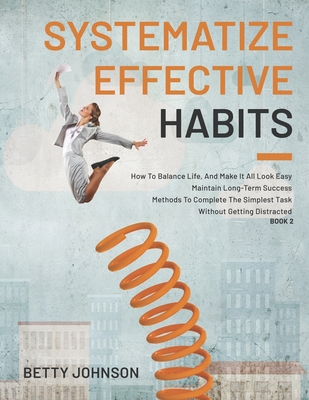 Systematize Effective Habits: How To Balance Life, And Make It All Look Easy - Maintain Long-Term Success - Methods To Complete The Simplest Task Without Getting Distracted - Book 2 - Johnson, Betty