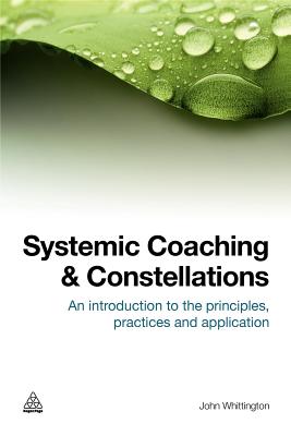 Systemic Coaching and Constellations: An Introduction to the Principles, Practices and Application - Whittington, John