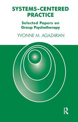 Systems-Centered Practice: Selected Papers on Group Psychotherapy (1987-2002) - M Agazarian, Yvonne