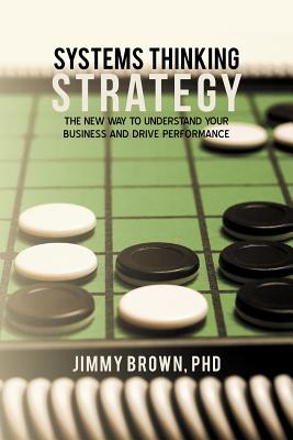 Systems Thinking Strategy: The New Way to Understand Your Business and Drive Performance - Brown, Jimmy, PhD