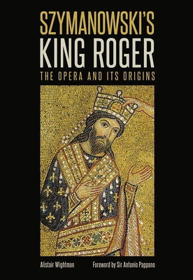 Szymanowski's King Roger: The Opera and its Origins - Wightman, Alistair