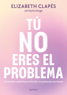 T No Eres El Problema: Enti?ndete Y Sana Tras El V?nculo Con Personas Narcisist as / You Are Not the Problem - Clap?s, Elizabeth