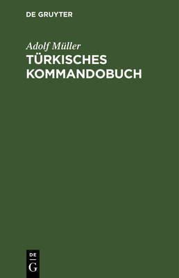 Trkisches Kommandobuch: Smtliche Kommandos Und Die Militrisch Wichtigsten Ausdrcke Des Exerzier-Reglements Fr Die Infanterie Nebst Einem Anhang: Heer Und Flotte, Dienstgrade Und Waffen Deutscher, Franzsischer, Trkischer Sprache - Mller, Adolf