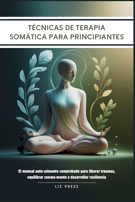 T?cnicas de Terapia Somtica para Principiantes: El manual auto-calmante comprobado para liberar traumas, equilibrar cuerpo-mente y desarrollar resiliencia - Press, Liz