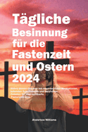 T?gliche Besinnung f?r die Fastenzeit und Ostern 2024: N?hre deinen Glauben mit inspirierenden Meditationen, leitenden Schriftstellen und herzlichen Gebeten f?r eine spirituelle Fastenzeitreise