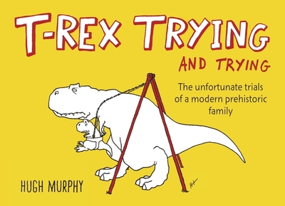 T-Rex Trying and Trying: The Unfortunate Trials of a Modern Prehistoric Family - Murphy, Hugh