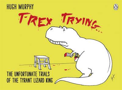 T-Rex Trying: The Unfortunate Trials of the Tyrant Lizard King - Murphy, Hugh