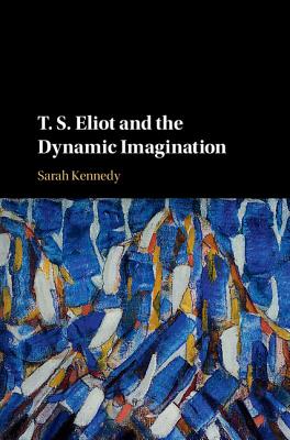 T. S. Eliot and the Dynamic Imagination - Kennedy, Sarah