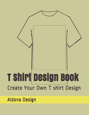 T Shirt Design Book: Create Your Own T shirt Design - Design, Aldona