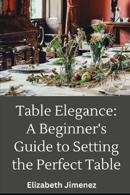 Table Elegance 101: A Beginner's Guide to Setting the Perfect Table - Jimenez, Elizabeth